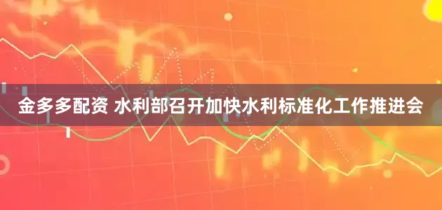 金多多配资 水利部召开加快水利标准化工作推进会