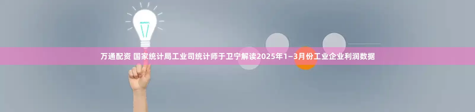 万通配资 国家统计局工业司统计师于卫宁解读2025年1—3月份工业企业利润数据