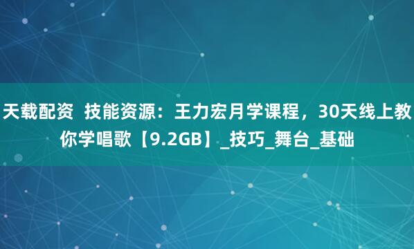 天载配资  技能资源：王力宏月学课程，30天线上教你学唱歌【9.2GB】_技巧_舞台_基础