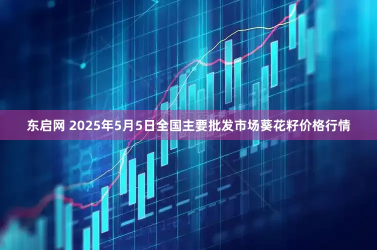 东启网 2025年5月5日全国主要批发市场葵花籽价格行情