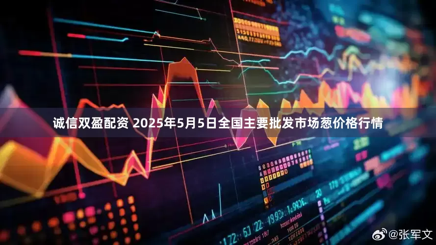 诚信双盈配资 2025年5月5日全国主要批发市场葱价格行情