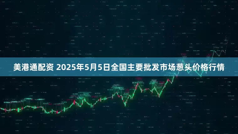 美港通配资 2025年5月5日全国主要批发市场葱头价格行情