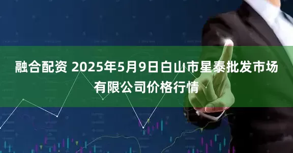 融合配资 2025年5月9日白山市星泰批发市场有限公司价格行情