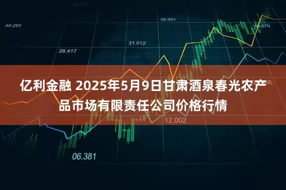 亿利金融 2025年5月9日甘肃酒泉春光农产品市场有限责任公司价格行情
