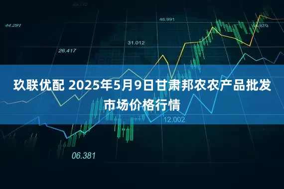 玖联优配 2025年5月9日甘肃邦农农产品批发市场价格行情