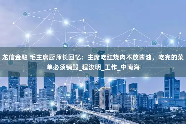 龙信金融 毛主席厨师长回忆：主席吃红烧肉不放酱油，吃完的菜单必须销毁_程汝明_工作_中南海