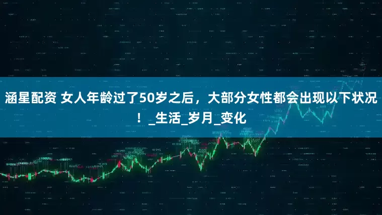 涵星配资 女人年龄过了50岁之后，大部分女性都会出现以下状况！_生活_岁月_变化