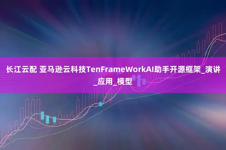 长江云配 亚马逊云科技TenFrameWorkAI助手开源框架_演讲_应用_模型