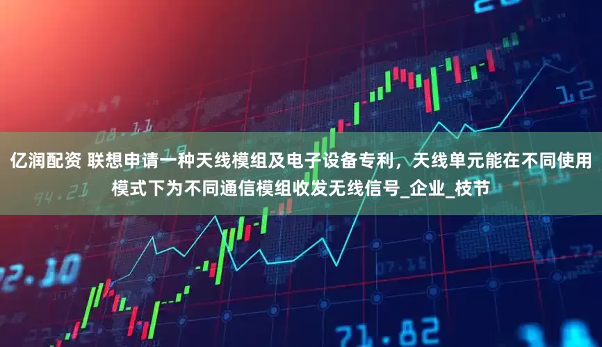 亿润配资 联想申请一种天线模组及电子设备专利，天线单元能在不同使用模式下为不同通信模组收发无线信号_企业_枝节