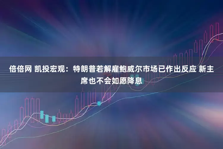 倍倍网 凯投宏观：特朗普若解雇鲍威尔市场已作出反应 新主席也不会如愿降息