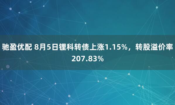 驰盈优配 8月5日锂科转债上涨1.15%，转股溢价率207.83%