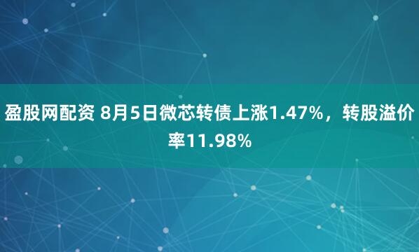 盈股网配资 8月5日微芯转债上涨1.47%，转股溢价率11.98%