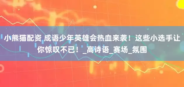 小熊猫配资 成语少年英雄会热血来袭！这些小选手让你惊叹不已！_高诗语_赛场_氛围
