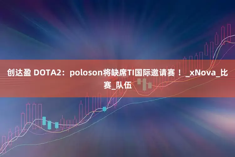 创达盈 DOTA2：poloson将缺席TI国际邀请赛 ！_xNova_比赛_队伍