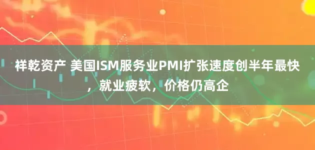祥乾资产 美国ISM服务业PMI扩张速度创半年最快，就业疲软，价格仍高企