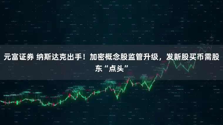 元富证券 纳斯达克出手！加密概念股监管升级，发新股买币需股东“点头”