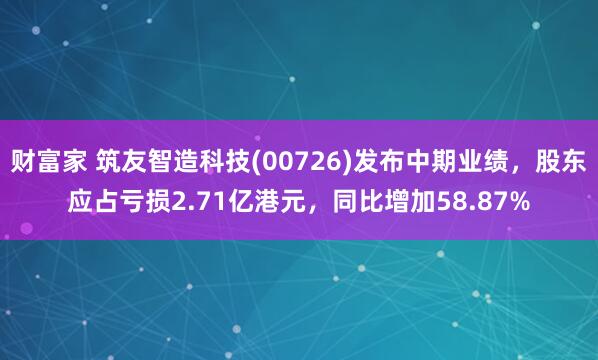 财富家 筑友智造科技(00726)发布中期业绩，股东应占亏损2.71亿港元，同比增加58.87%