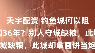 天宇配资 钓鱼城何以阻挡蒙古帝国36年？别人守城缺粮，此城却拿面饼当炮弹