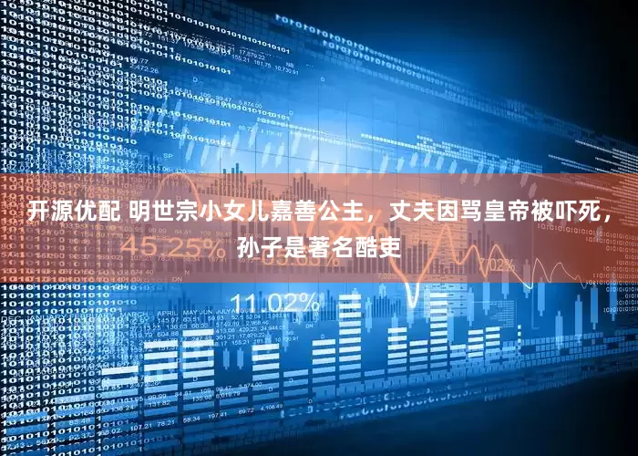 开源优配 明世宗小女儿嘉善公主，丈夫因骂皇帝被吓死，孙子是著名酷吏