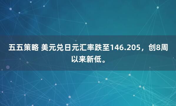 五五策略 美元兑日元汇率跌至146.205，创8周以来新低。