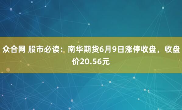 众合网 股市必读：南华期货6月9日涨停收盘，收盘价20.56元