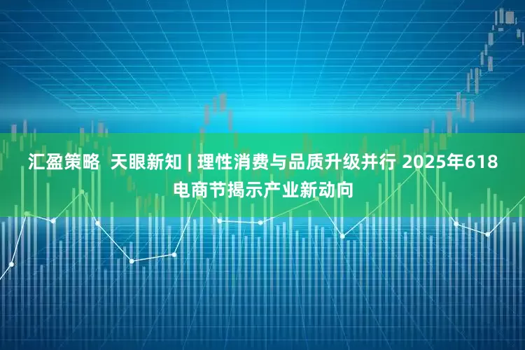 汇盈策略  天眼新知 | 理性消费与品质升级并行 2025年618电商节揭示产业新动向