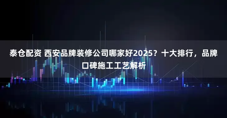 泰仓配资 西安品牌装修公司哪家好2025？十大排行，品牌口碑施工工艺解析