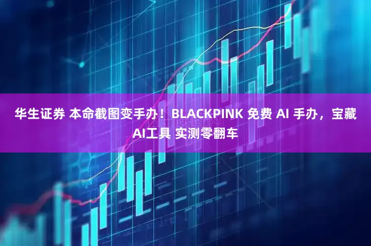 华生证券 本命截图变手办！BLACKPINK 免费 AI 手办，宝藏AI工具 实测零翻车