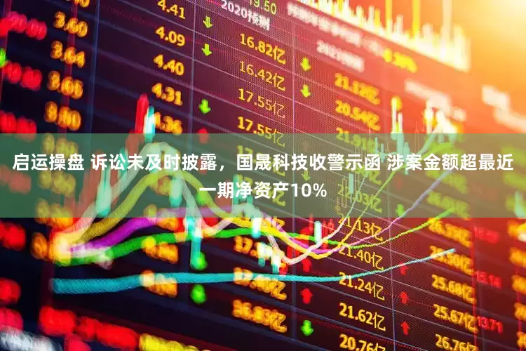 启运操盘 诉讼未及时披露，国晟科技收警示函 涉案金额超最近一期净资产10%